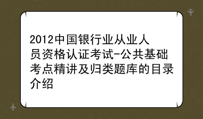 2012中国银行业从业人员资格认证考试-公共基础考点精讲及归类题库的目录介绍