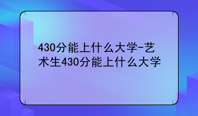 430分能上什么大学-艺术生430分能上什么大学