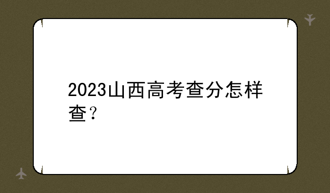2023山西高考查分怎样查？