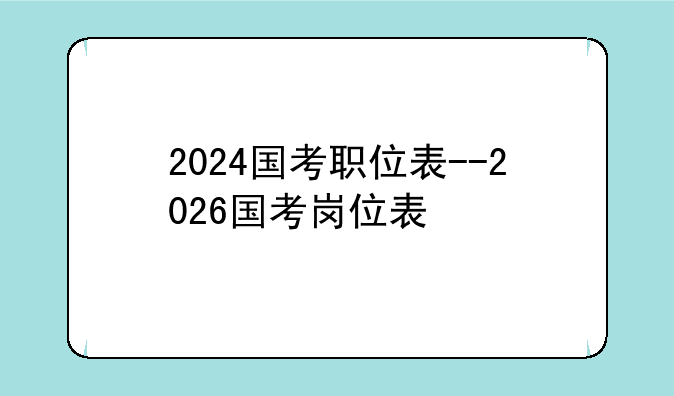 2024国考职位表--2026国考岗位表