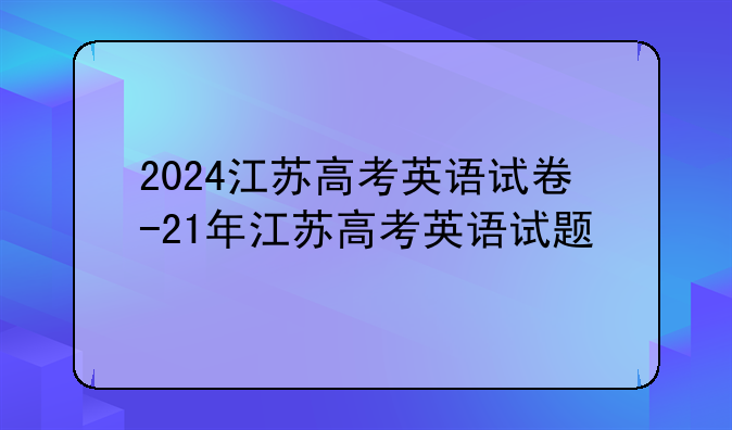 2024江苏高考英语试卷-21年江苏高考英语试题