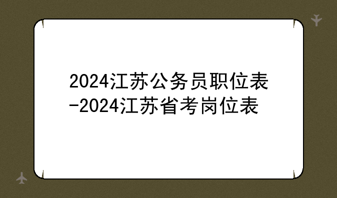2024江苏公务员职位表-2024江苏省考岗位表