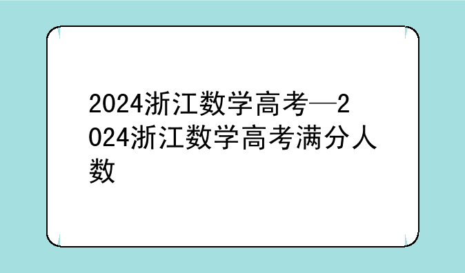 2024浙江数学高考—2024浙江数学高考满分人数
