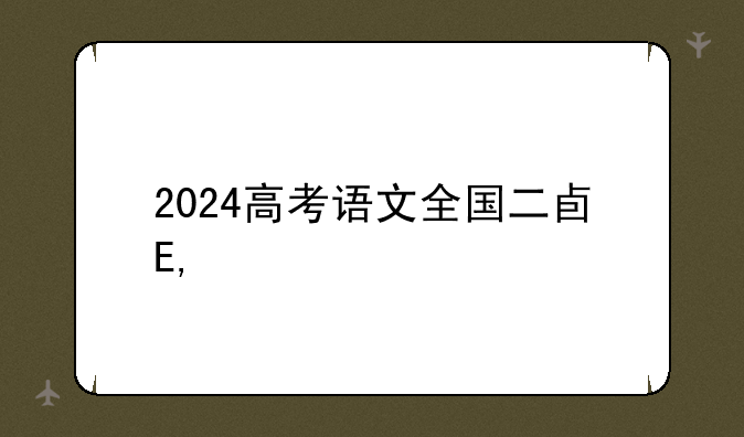 2024高考语文全国二卷——2024高考语文全国二卷现代文一是什么文体