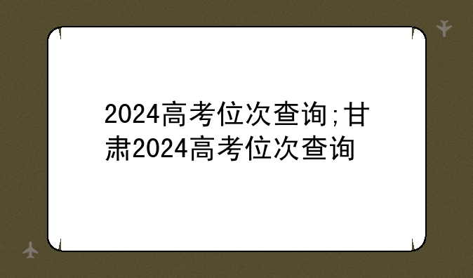 2024高考位次查询;甘肃2024高考位次查询
