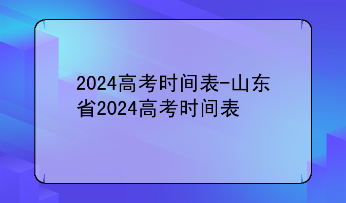 2024高考时间表-山东省2024高考时间表