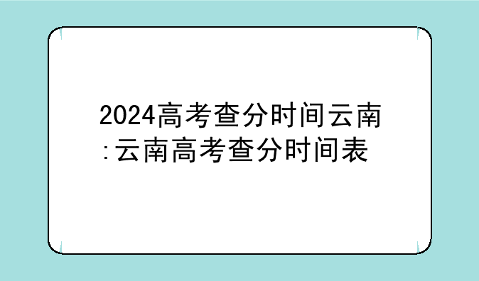 2024高考查分时间云南:云南高考查分时间表