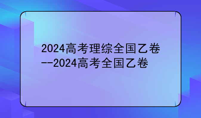 2024高考理综全国乙卷--2024高考全国乙卷