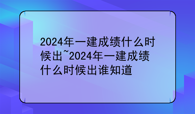 2024年一建成绩什么时候出~2024年一建成绩什么时候出谁知道