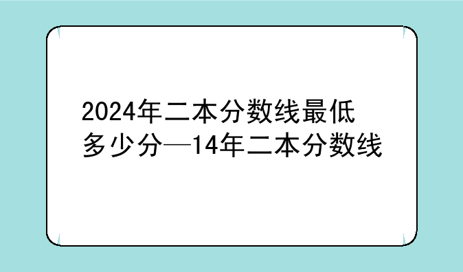2024年二本分数线最低多少分—14年二本分数线