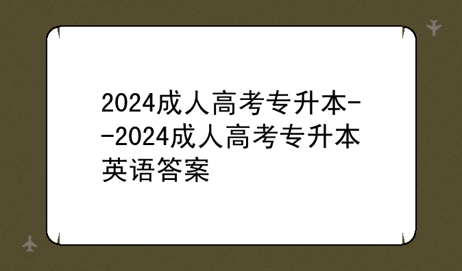 2024成人高考专升本--2024成人高考专升本英语答案