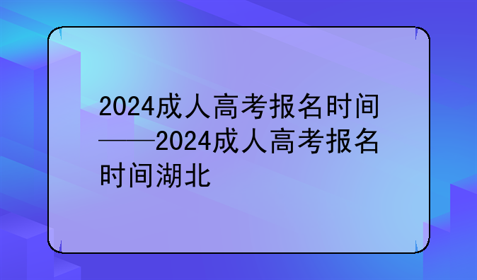 2024成人高考报名时间——2024成人高考报名时间湖北