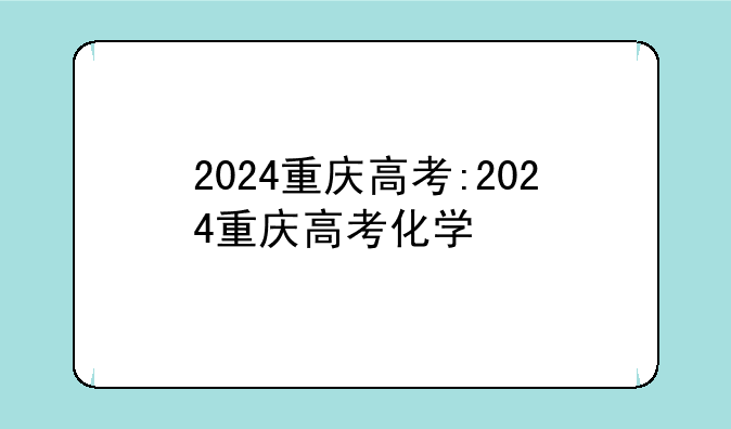 2024重庆高考:2024重庆高考化学