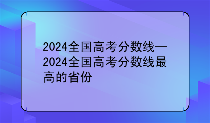 2024全国高考分数线—2024全国高考分数线最高的省份