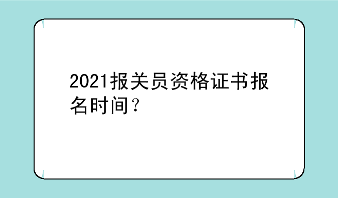 2021报关员资格证书报名时间？