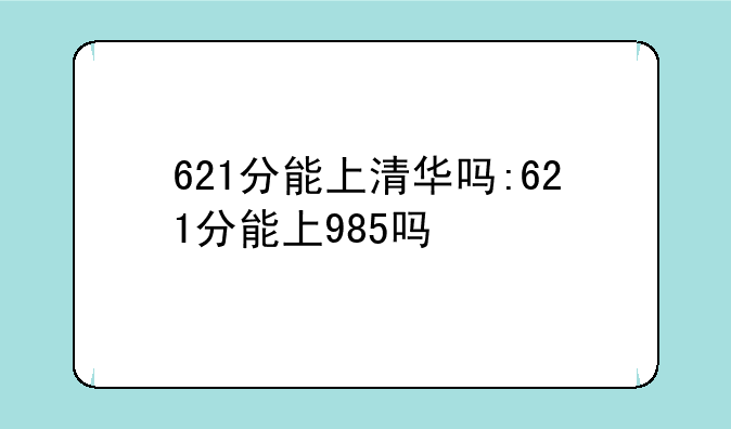 621分能上清华吗:621分能上985吗