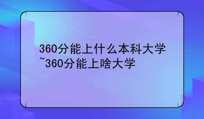 360分能上什么本科大学~360分能上啥大学