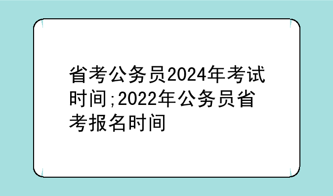 省考公务员2024年考试时间;2022年公务员省考报名时间