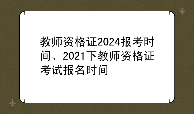 教师资格证2024报考时间、2021下教师资格证考试报名时间