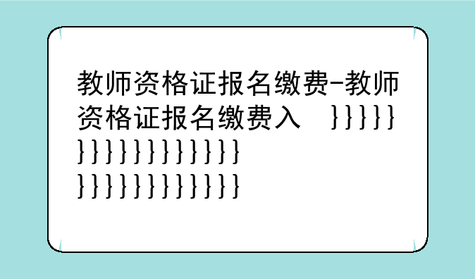 教师资格证报名缴费-教师资格证报名缴费入口
