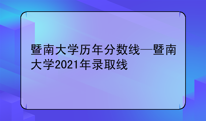 暨南大学历年分数线—暨南大学2021年录取线