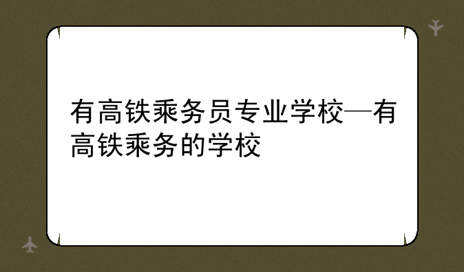 有高铁乘务员专业学校—有高铁乘务的学校
