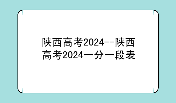陕西高考2024--陕西高考2024一分一段表