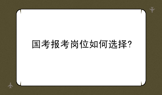 国考报考岗位如何选择?