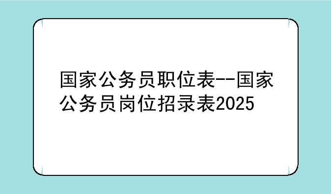 国家公务员职位表--国家公务员岗位招录表2025