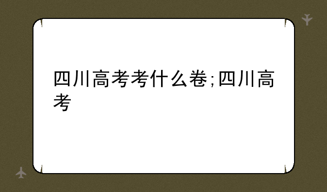四川高考考什么卷;四川高考