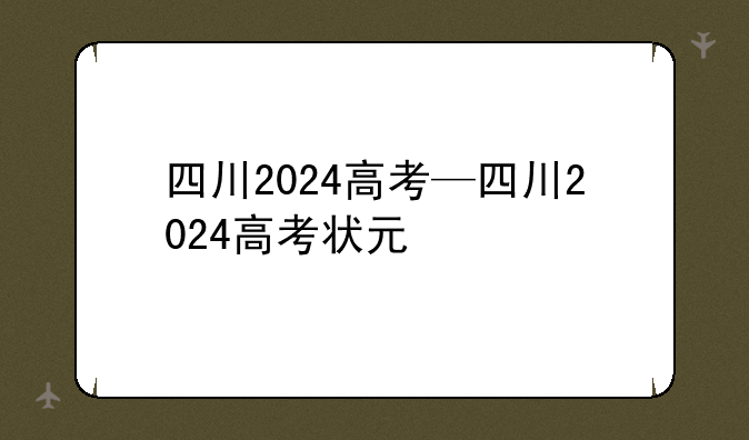 四川2024高考—四川2024高考状元
