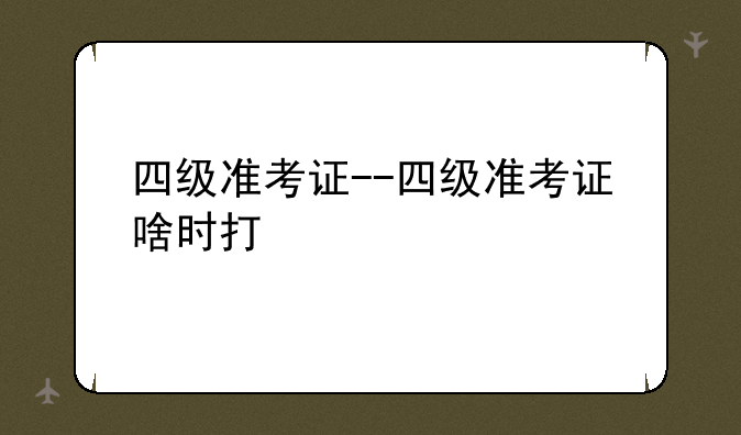 四级准考证--四级准考证啥时打