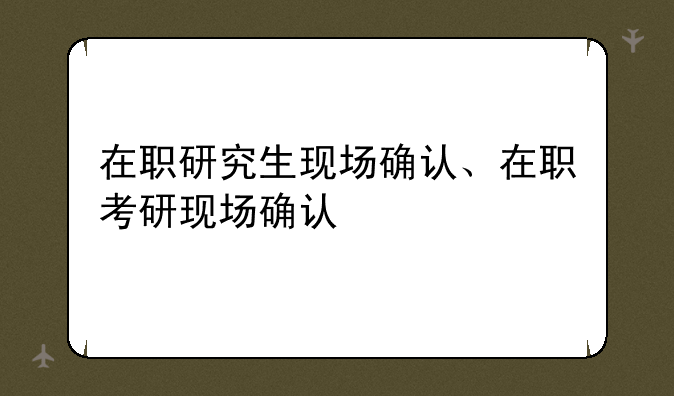 在职研究生现场确认、在职考研现场确认