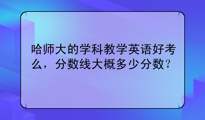 哈师大的学科教学英语好考么，分数线大概多少分数？
