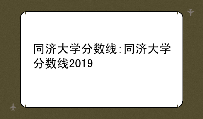 同济大学分数线:同济大学分数线2019