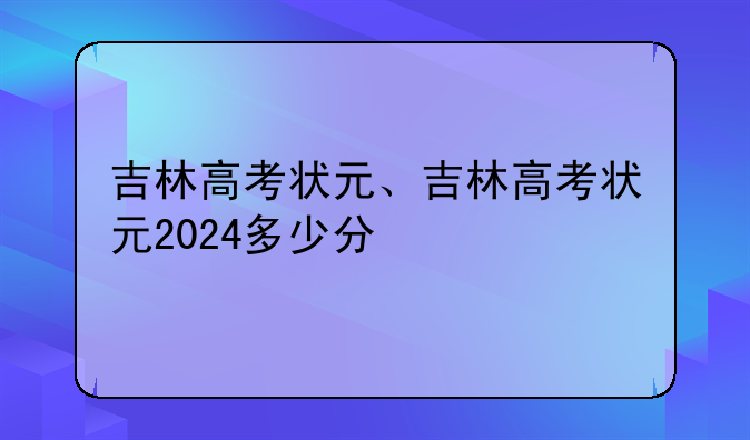 吉林高考状元、吉林高考状元2024多少分