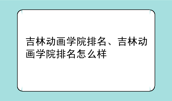 吉林动画学院排名、吉林动画学院排名怎么样