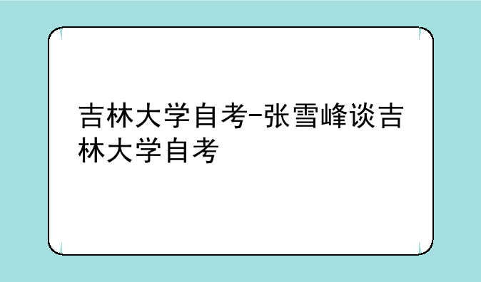 吉林大学自考-张雪峰谈吉林大学自考