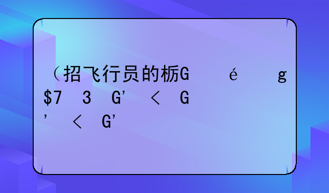 （招飞行员的标准）招飞行员的标准是什么