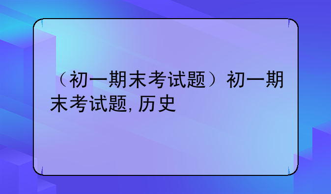 （初一期末考试题）初一期末考试题,历史
