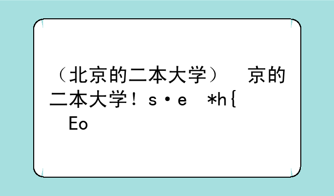 （北京的二本大学）北京的二本大学有哪些学校录取分数线是多少