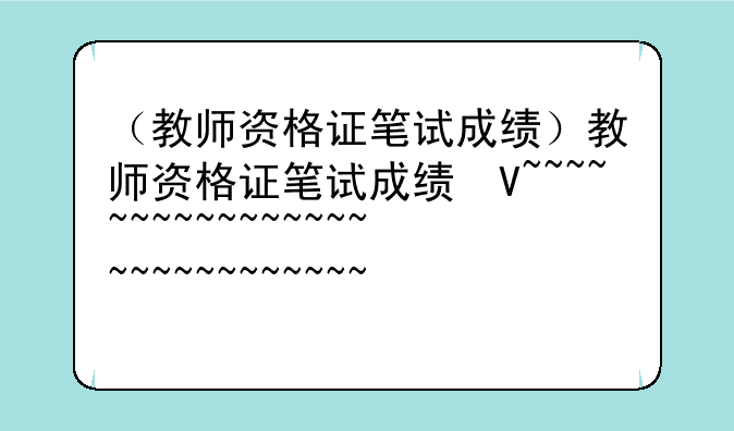 （教师资格证笔试成绩）教师资格证笔试成绩及格线