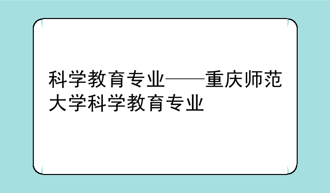 科学教育专业——重庆师范大学科学教育专业