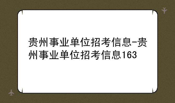 贵州事业单位招考信息-贵州事业单位招考信息163