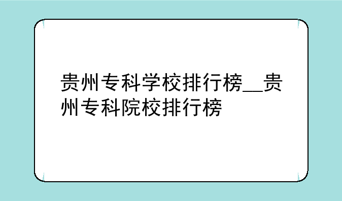 贵州专科学校排行榜__贵州专科院校排行榜