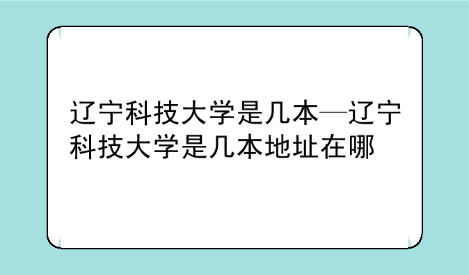 辽宁科技大学是几本—辽宁科技大学是几本地址在哪