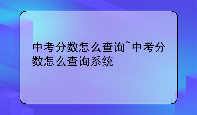 中考分数怎么查询~中考分数怎么查询系统