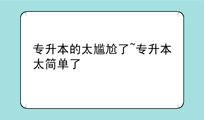 专升本的太尴尬了~专升本太简单了