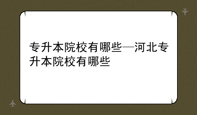 专升本院校有哪些—河北专升本院校有哪些