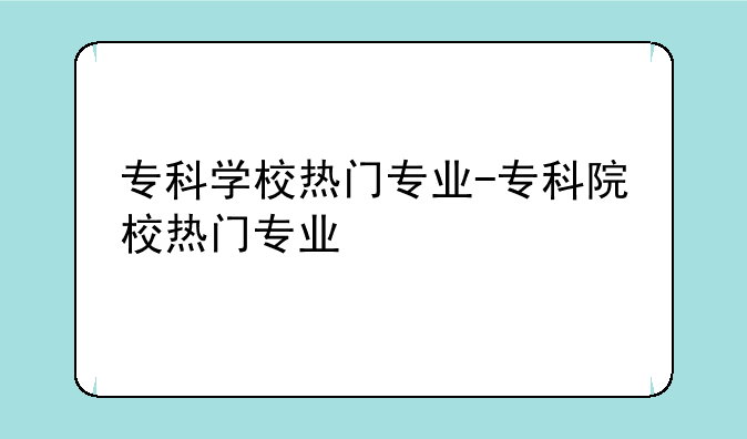 专科学校热门专业-专科院校热门专业